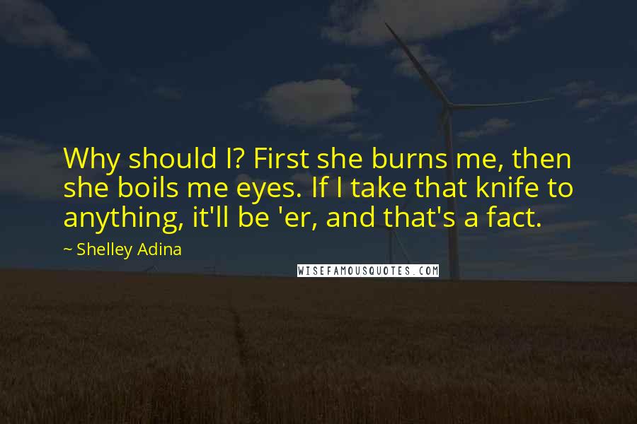 Shelley Adina Quotes: Why should I? First she burns me, then she boils me eyes. If I take that knife to anything, it'll be 'er, and that's a fact.