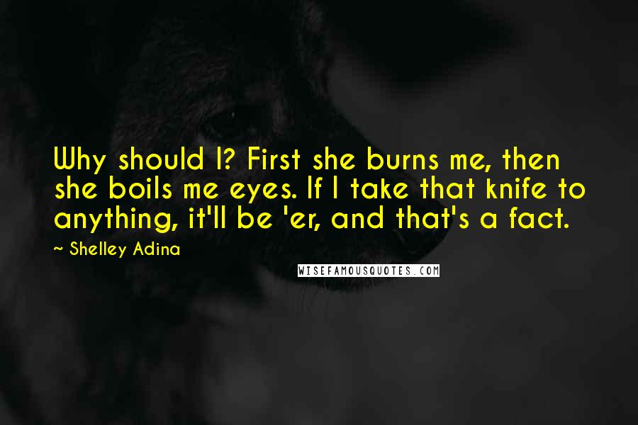 Shelley Adina Quotes: Why should I? First she burns me, then she boils me eyes. If I take that knife to anything, it'll be 'er, and that's a fact.