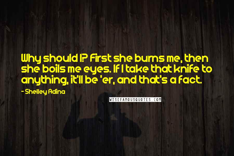 Shelley Adina Quotes: Why should I? First she burns me, then she boils me eyes. If I take that knife to anything, it'll be 'er, and that's a fact.