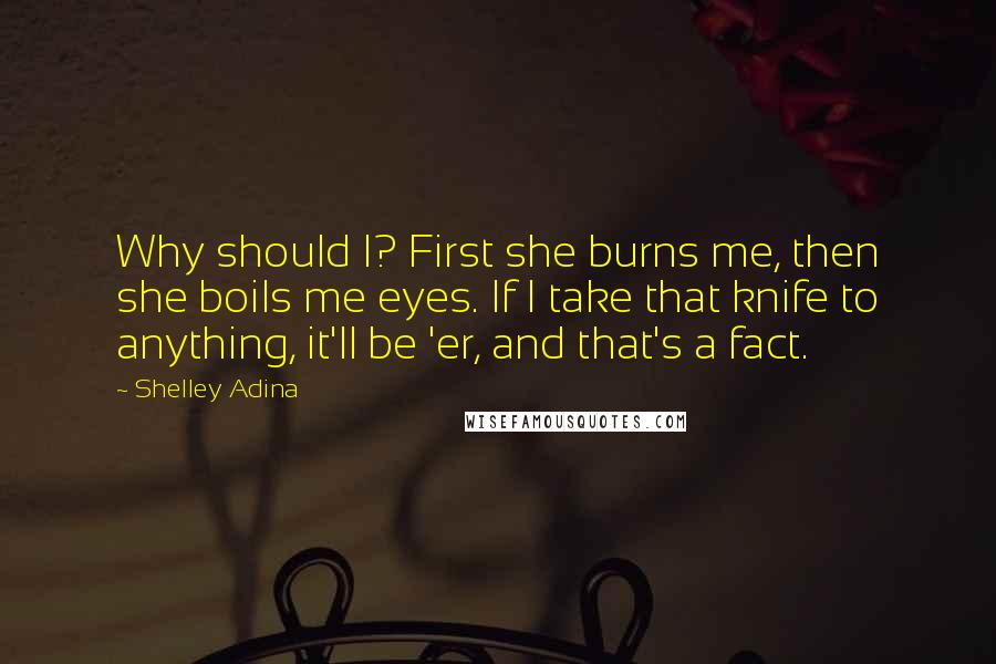 Shelley Adina Quotes: Why should I? First she burns me, then she boils me eyes. If I take that knife to anything, it'll be 'er, and that's a fact.