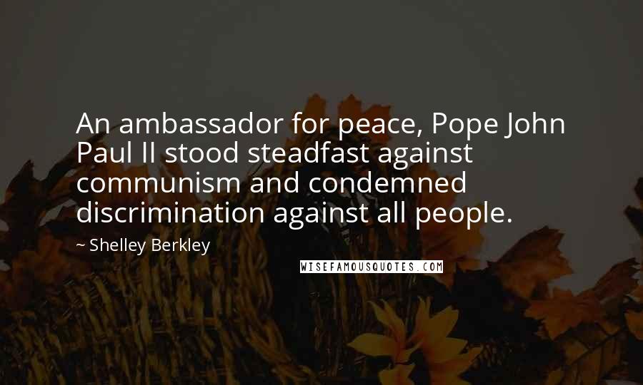 Shelley Berkley Quotes: An ambassador for peace, Pope John Paul II stood steadfast against communism and condemned discrimination against all people.