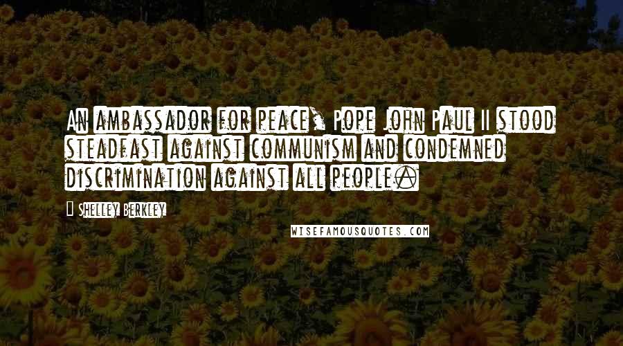 Shelley Berkley Quotes: An ambassador for peace, Pope John Paul II stood steadfast against communism and condemned discrimination against all people.