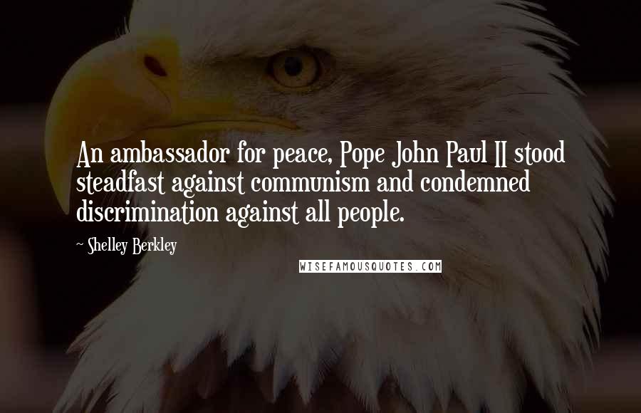 Shelley Berkley Quotes: An ambassador for peace, Pope John Paul II stood steadfast against communism and condemned discrimination against all people.