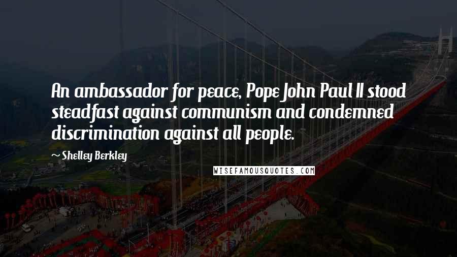 Shelley Berkley Quotes: An ambassador for peace, Pope John Paul II stood steadfast against communism and condemned discrimination against all people.