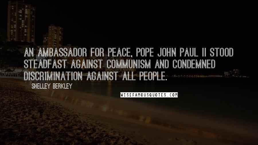 Shelley Berkley Quotes: An ambassador for peace, Pope John Paul II stood steadfast against communism and condemned discrimination against all people.