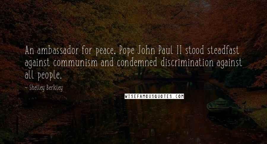 Shelley Berkley Quotes: An ambassador for peace, Pope John Paul II stood steadfast against communism and condemned discrimination against all people.