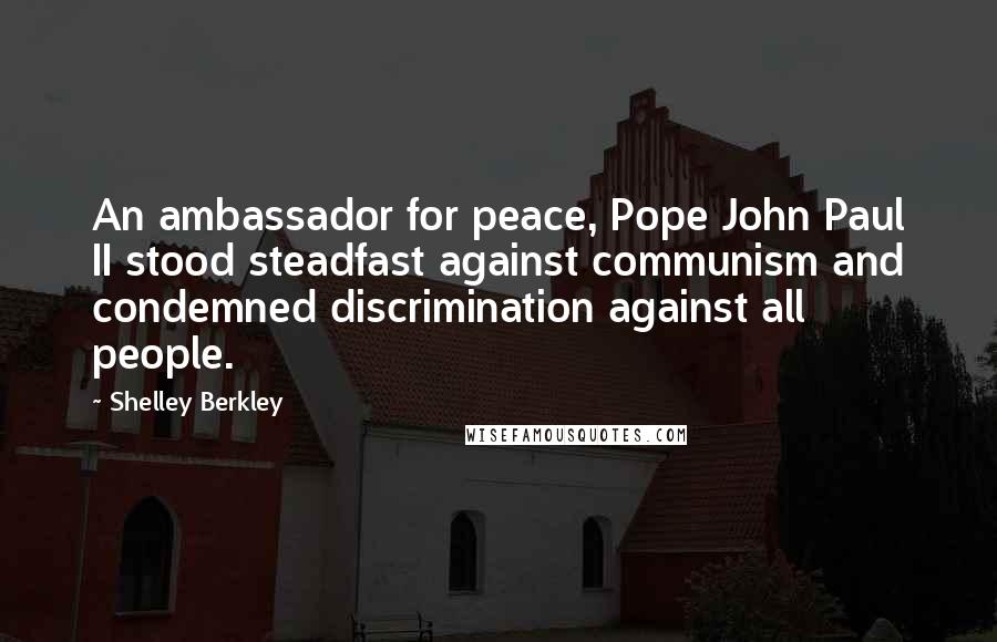 Shelley Berkley Quotes: An ambassador for peace, Pope John Paul II stood steadfast against communism and condemned discrimination against all people.