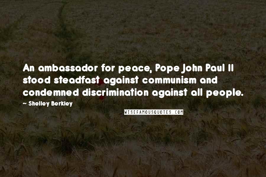 Shelley Berkley Quotes: An ambassador for peace, Pope John Paul II stood steadfast against communism and condemned discrimination against all people.