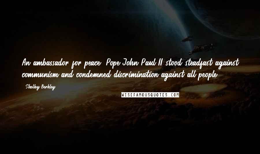 Shelley Berkley Quotes: An ambassador for peace, Pope John Paul II stood steadfast against communism and condemned discrimination against all people.