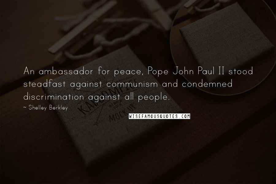 Shelley Berkley Quotes: An ambassador for peace, Pope John Paul II stood steadfast against communism and condemned discrimination against all people.