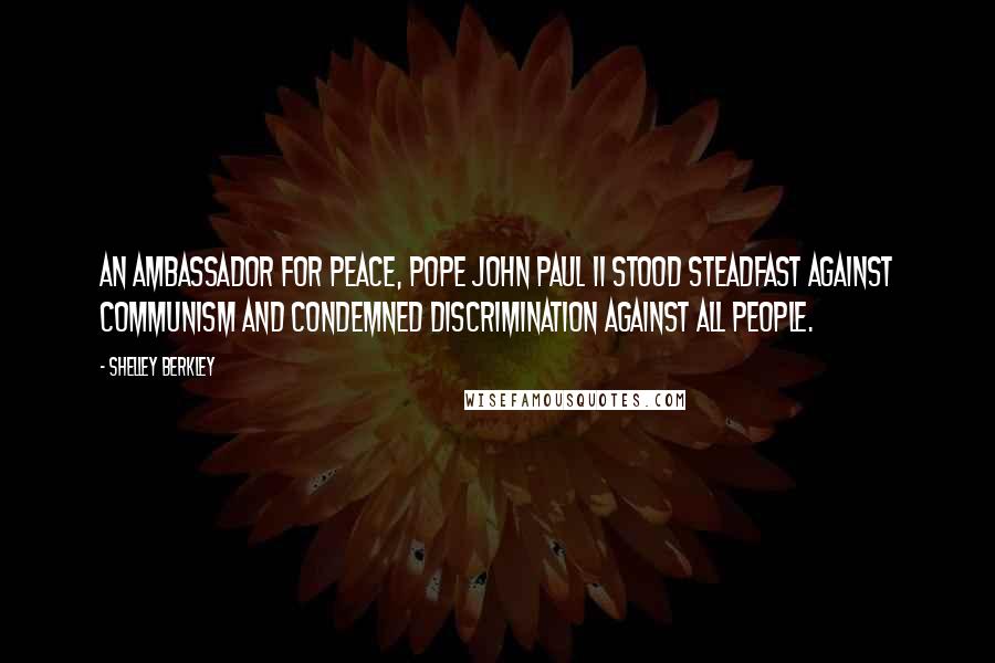 Shelley Berkley Quotes: An ambassador for peace, Pope John Paul II stood steadfast against communism and condemned discrimination against all people.