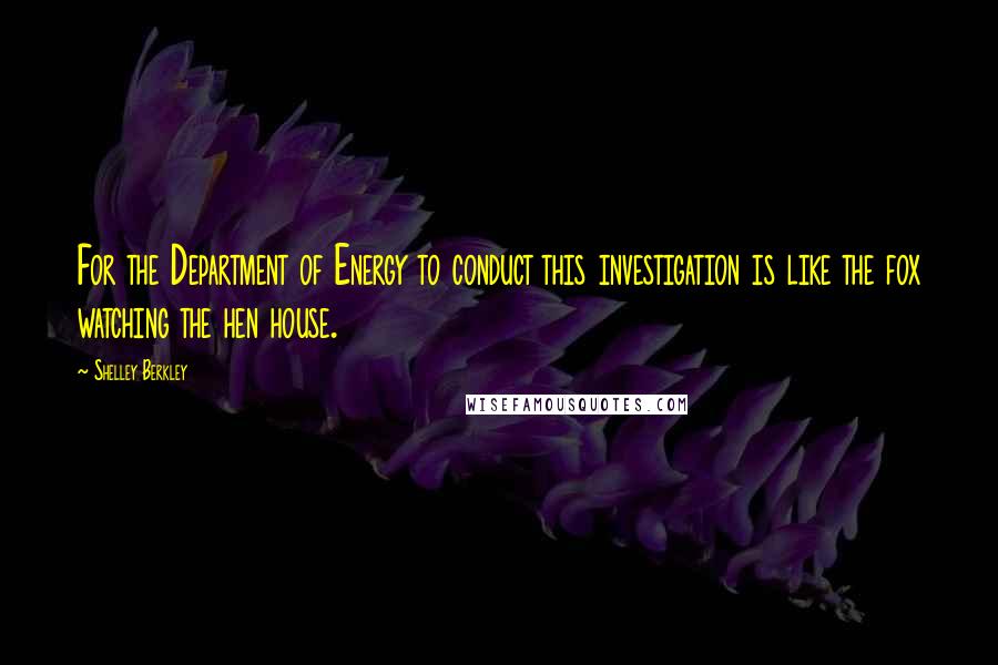 Shelley Berkley Quotes: For the Department of Energy to conduct this investigation is like the fox watching the hen house.