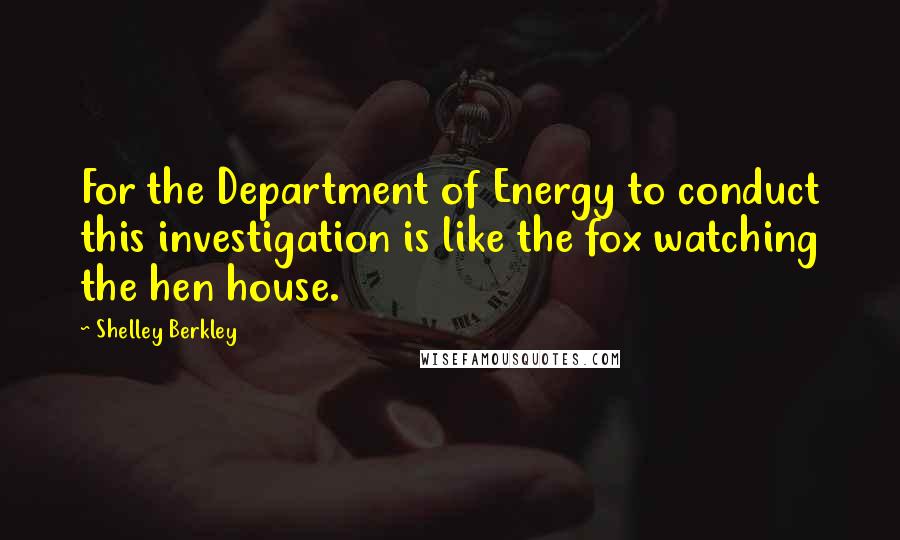 Shelley Berkley Quotes: For the Department of Energy to conduct this investigation is like the fox watching the hen house.