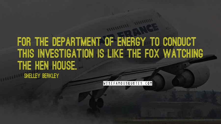 Shelley Berkley Quotes: For the Department of Energy to conduct this investigation is like the fox watching the hen house.