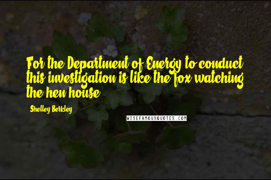 Shelley Berkley Quotes: For the Department of Energy to conduct this investigation is like the fox watching the hen house.