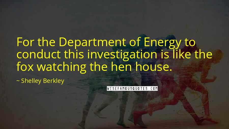 Shelley Berkley Quotes: For the Department of Energy to conduct this investigation is like the fox watching the hen house.