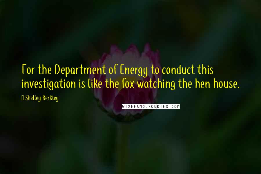 Shelley Berkley Quotes: For the Department of Energy to conduct this investigation is like the fox watching the hen house.