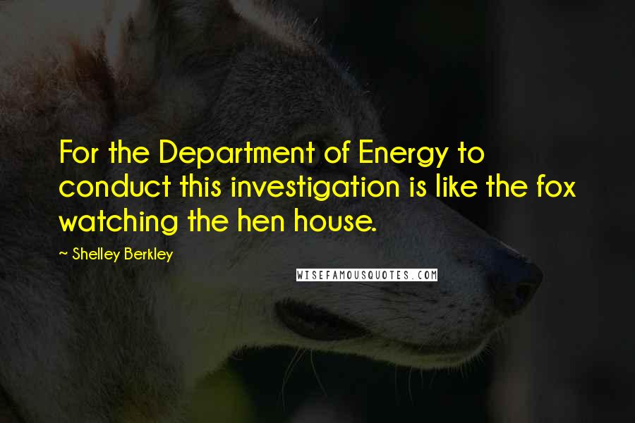 Shelley Berkley Quotes: For the Department of Energy to conduct this investigation is like the fox watching the hen house.