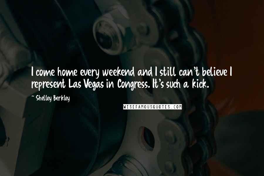 Shelley Berkley Quotes: I come home every weekend and I still can't believe I represent Las Vegas in Congress. It's such a kick.