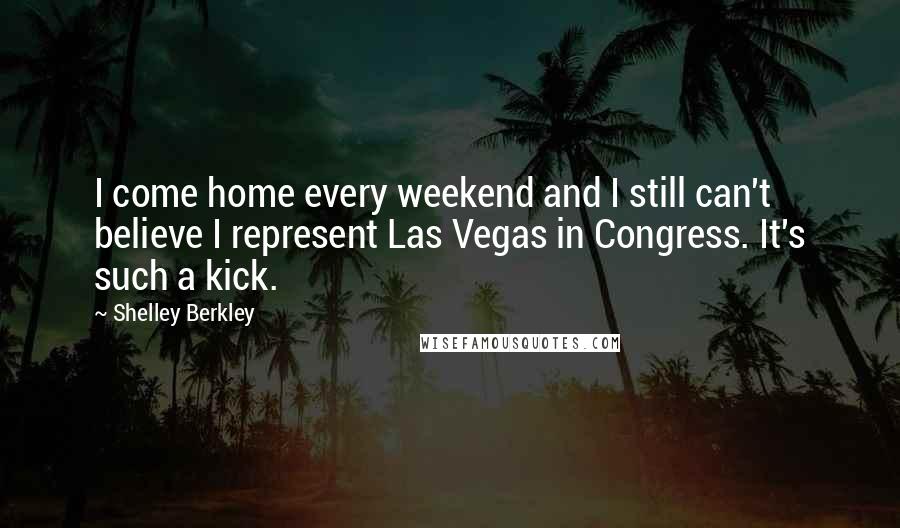 Shelley Berkley Quotes: I come home every weekend and I still can't believe I represent Las Vegas in Congress. It's such a kick.