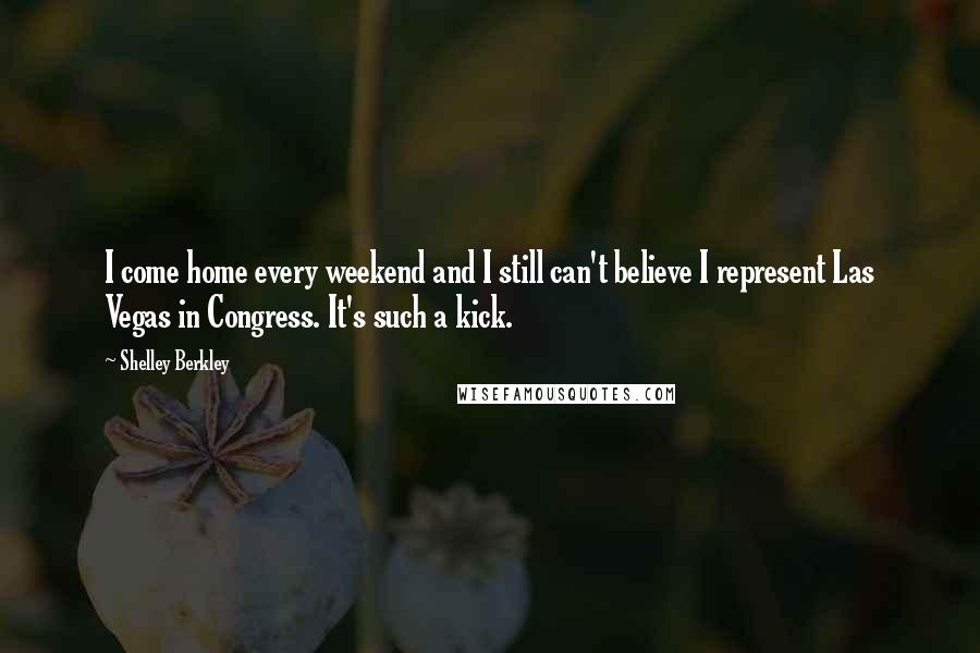 Shelley Berkley Quotes: I come home every weekend and I still can't believe I represent Las Vegas in Congress. It's such a kick.