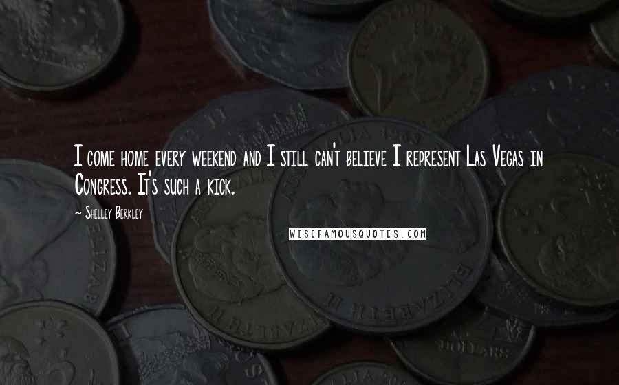 Shelley Berkley Quotes: I come home every weekend and I still can't believe I represent Las Vegas in Congress. It's such a kick.
