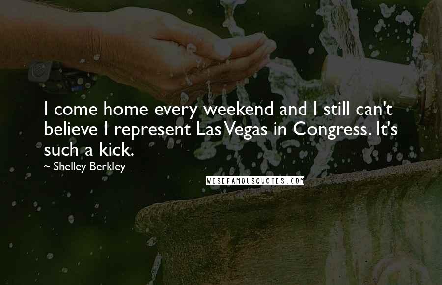 Shelley Berkley Quotes: I come home every weekend and I still can't believe I represent Las Vegas in Congress. It's such a kick.