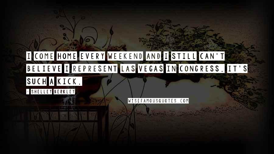 Shelley Berkley Quotes: I come home every weekend and I still can't believe I represent Las Vegas in Congress. It's such a kick.