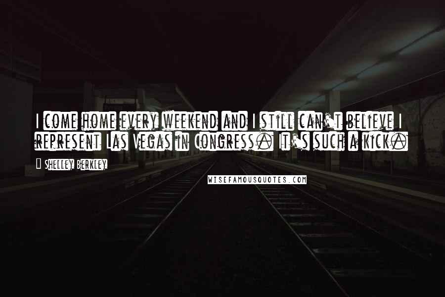 Shelley Berkley Quotes: I come home every weekend and I still can't believe I represent Las Vegas in Congress. It's such a kick.