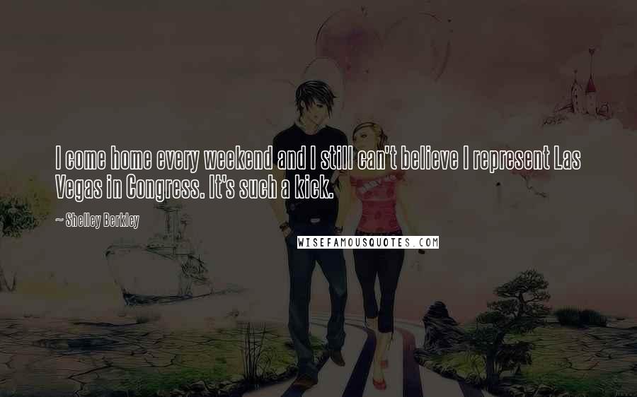 Shelley Berkley Quotes: I come home every weekend and I still can't believe I represent Las Vegas in Congress. It's such a kick.