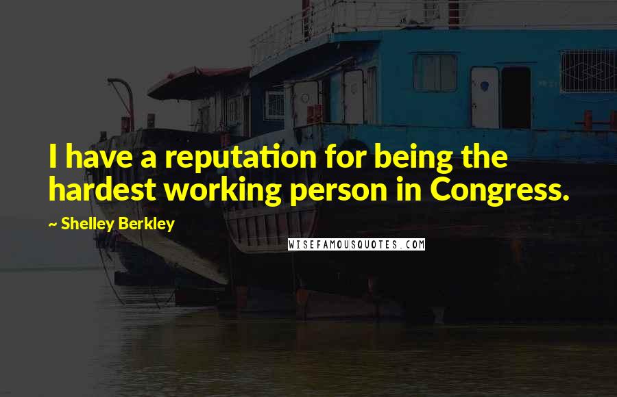 Shelley Berkley Quotes: I have a reputation for being the hardest working person in Congress.