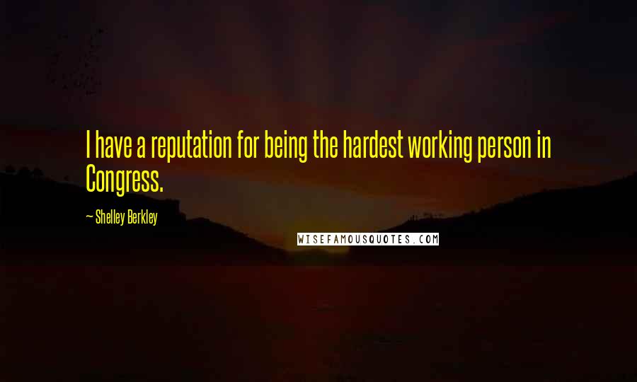 Shelley Berkley Quotes: I have a reputation for being the hardest working person in Congress.