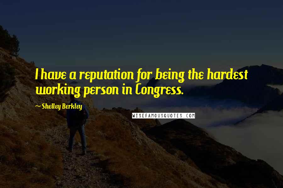 Shelley Berkley Quotes: I have a reputation for being the hardest working person in Congress.