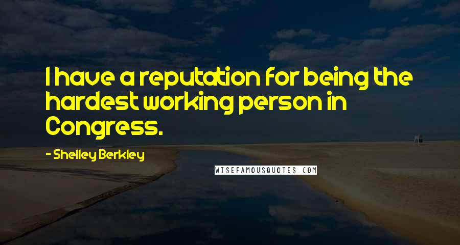 Shelley Berkley Quotes: I have a reputation for being the hardest working person in Congress.