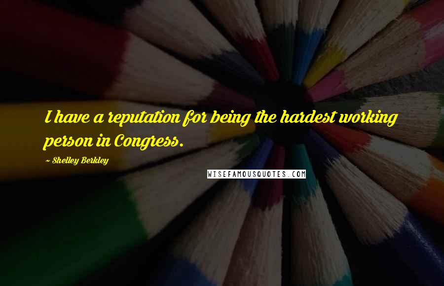Shelley Berkley Quotes: I have a reputation for being the hardest working person in Congress.