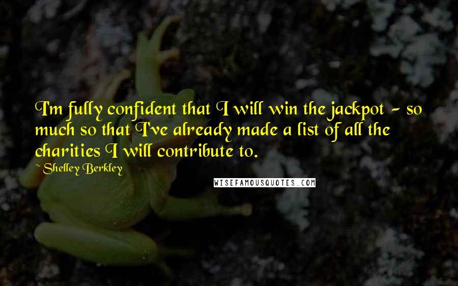 Shelley Berkley Quotes: I'm fully confident that I will win the jackpot - so much so that I've already made a list of all the charities I will contribute to.