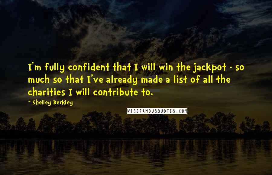 Shelley Berkley Quotes: I'm fully confident that I will win the jackpot - so much so that I've already made a list of all the charities I will contribute to.