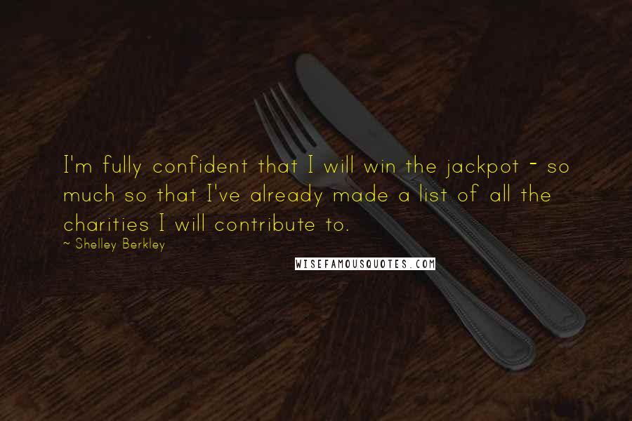 Shelley Berkley Quotes: I'm fully confident that I will win the jackpot - so much so that I've already made a list of all the charities I will contribute to.