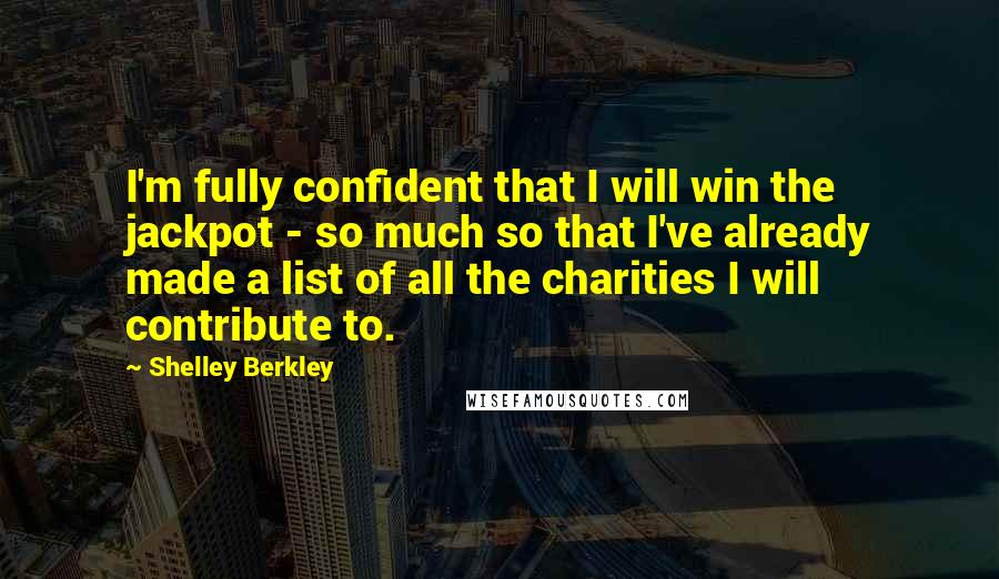 Shelley Berkley Quotes: I'm fully confident that I will win the jackpot - so much so that I've already made a list of all the charities I will contribute to.