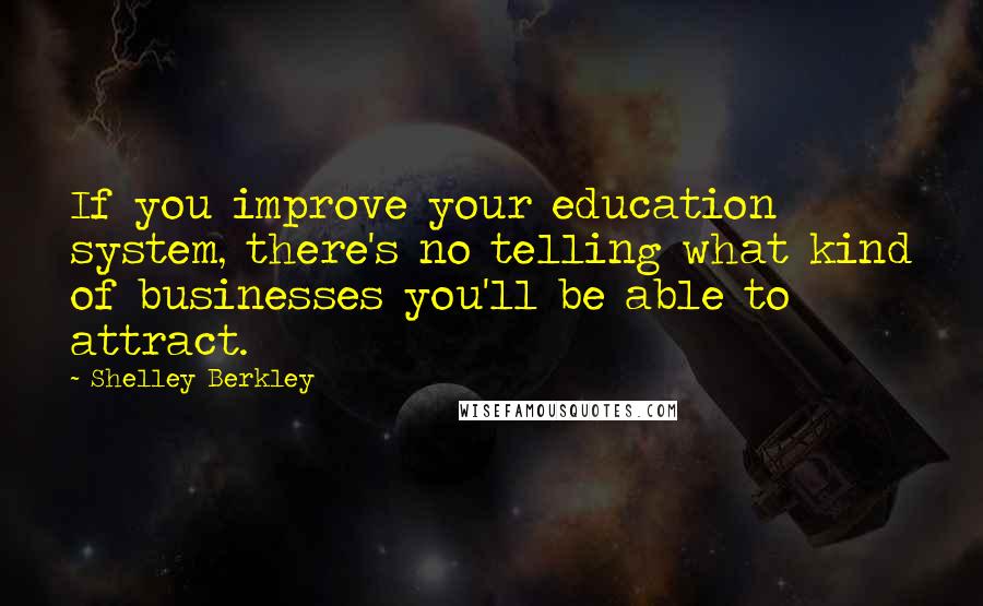 Shelley Berkley Quotes: If you improve your education system, there's no telling what kind of businesses you'll be able to attract.