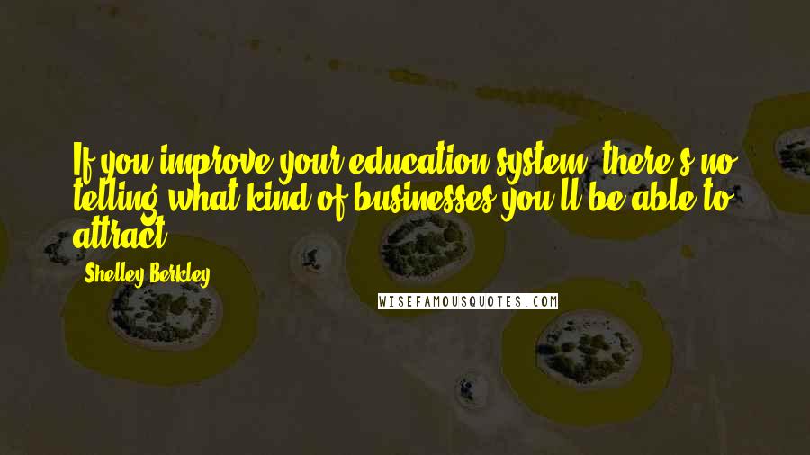 Shelley Berkley Quotes: If you improve your education system, there's no telling what kind of businesses you'll be able to attract.