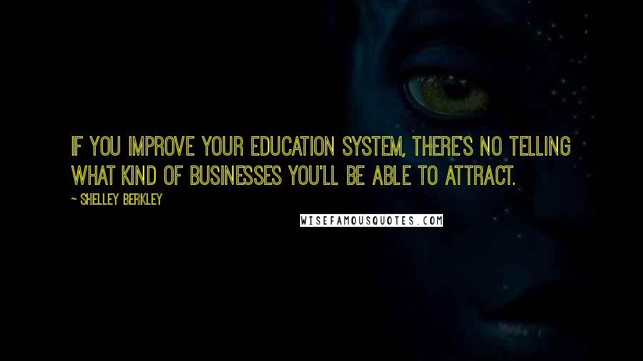 Shelley Berkley Quotes: If you improve your education system, there's no telling what kind of businesses you'll be able to attract.