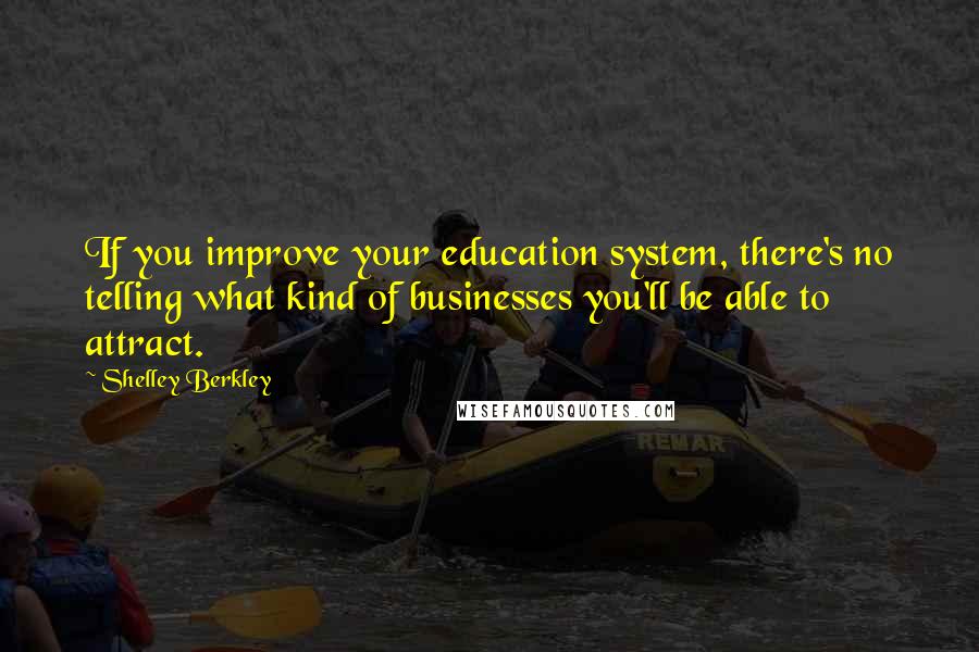 Shelley Berkley Quotes: If you improve your education system, there's no telling what kind of businesses you'll be able to attract.