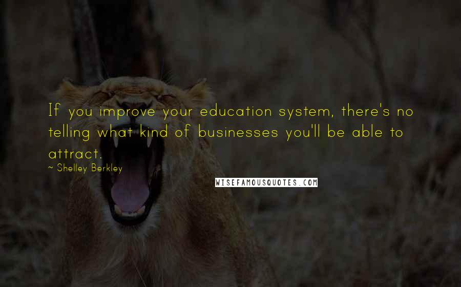 Shelley Berkley Quotes: If you improve your education system, there's no telling what kind of businesses you'll be able to attract.