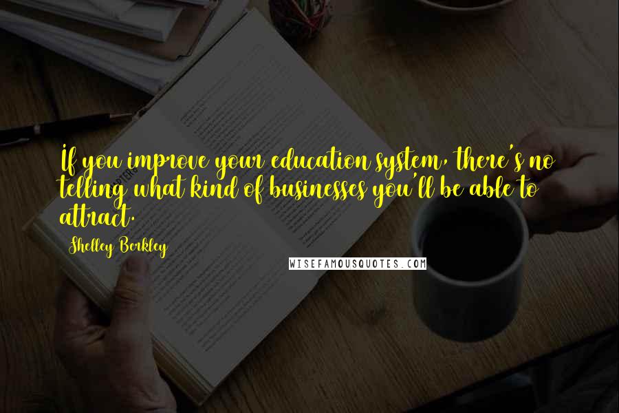 Shelley Berkley Quotes: If you improve your education system, there's no telling what kind of businesses you'll be able to attract.