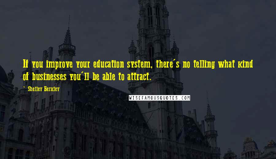 Shelley Berkley Quotes: If you improve your education system, there's no telling what kind of businesses you'll be able to attract.