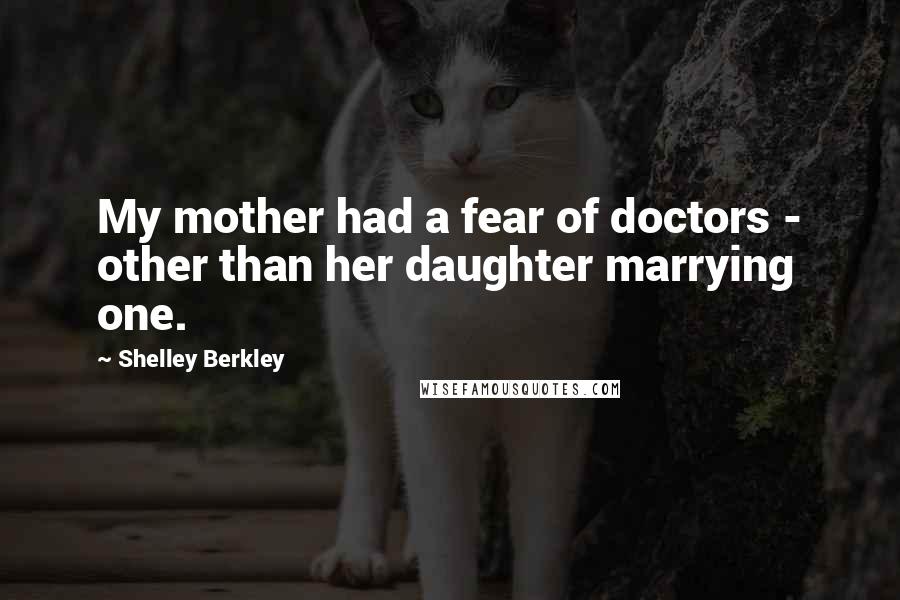Shelley Berkley Quotes: My mother had a fear of doctors - other than her daughter marrying one.