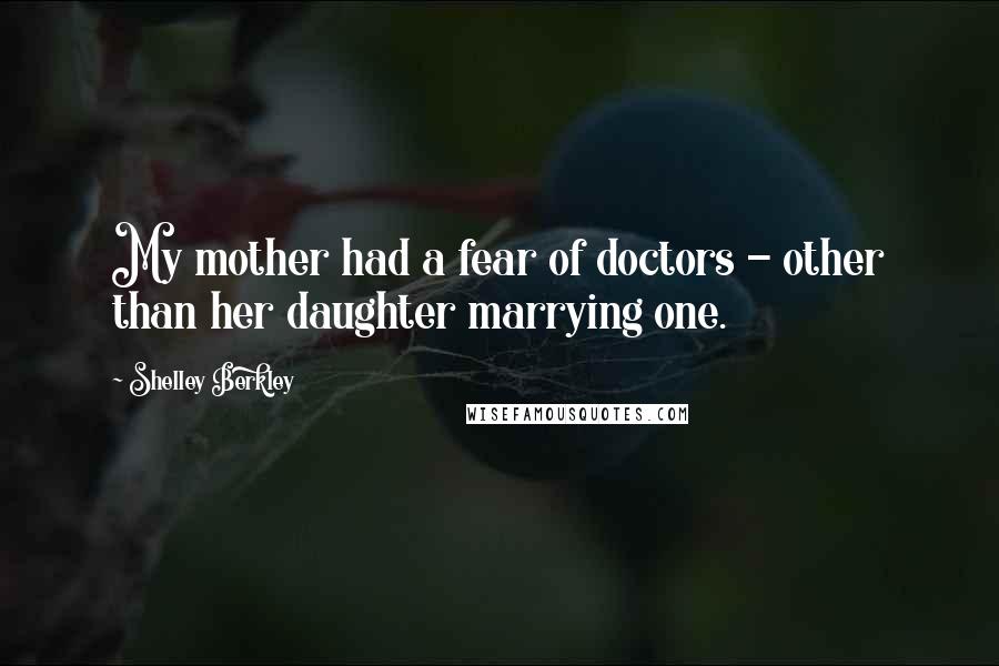 Shelley Berkley Quotes: My mother had a fear of doctors - other than her daughter marrying one.