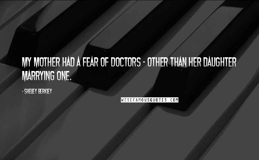 Shelley Berkley Quotes: My mother had a fear of doctors - other than her daughter marrying one.