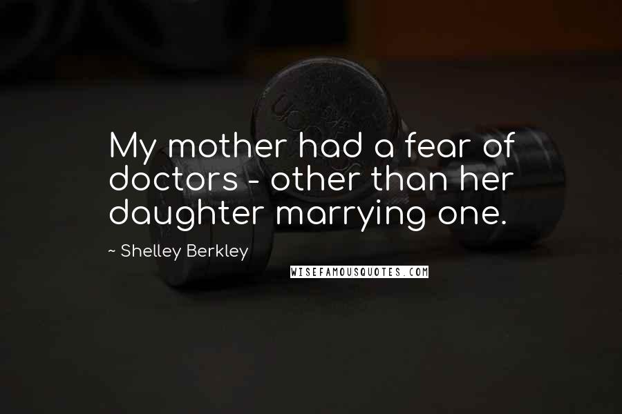 Shelley Berkley Quotes: My mother had a fear of doctors - other than her daughter marrying one.